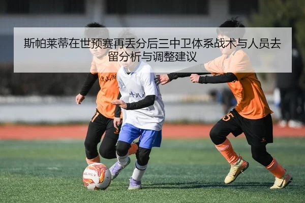 斯帕莱蒂在世预赛再丢分后三中卫体系战术与人员去留分析与调整建议