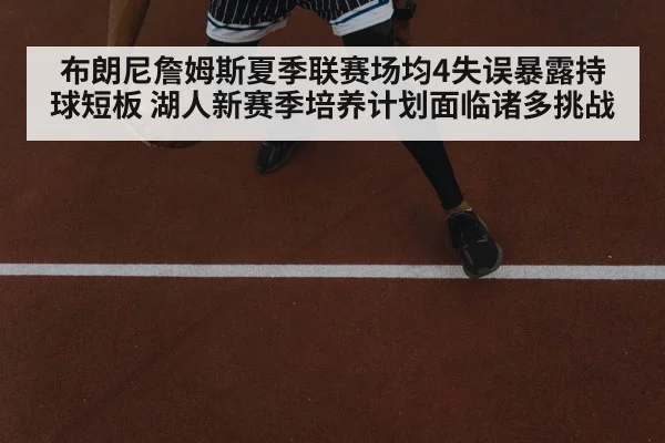 布朗尼詹姆斯夏季联赛场均4失误暴露持球短板 湖人新赛季培养计划面临诸多挑战