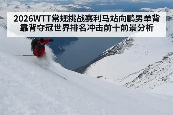 2026WTT常规挑战赛利马站向鹏男单背靠背夺冠世界排名冲击前十前景分析