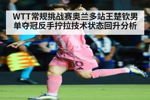 WTT常规挑战赛奥兰多站王楚钦男单夺冠反手拧拉技术状态回升分析