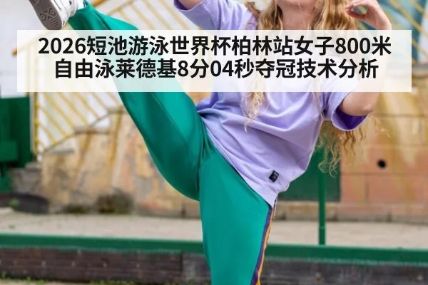 2026短池游泳世界杯柏林站女子800米自由泳莱德基8分04秒夺冠技术分析