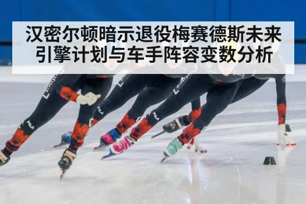 汉密尔顿暗示退役梅赛德斯未来引擎计划与车手阵容变数分析