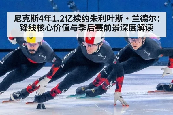 尼克斯4年1.2亿续约朱利叶斯·兰德尔:锋线核心价值与季后赛前景深度解读
