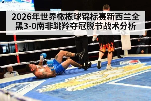 2026年世界橄榄球锦标赛新西兰全黑3-0南非跳羚夺冠脱节战术分析