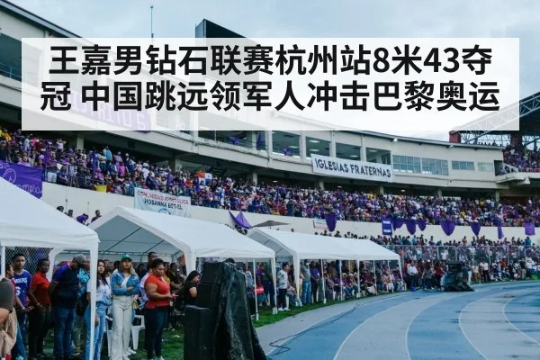 王嘉男钻石联赛杭州站8米43夺冠 中国跳远领军人冲击巴黎奥运