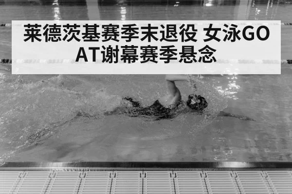 莱德茨基赛季末退役 女泳GOAT谢幕赛季悬念