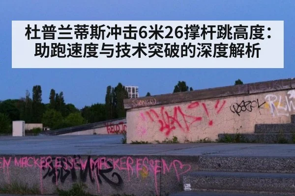 杜普兰蒂斯冲击6米26撑杆跳高度:助跑速度与技术突破的深度解析