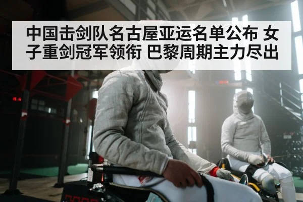 中国击剑队名古屋亚运名单公布 女子重剑冠军领衔 巴黎周期主力尽出