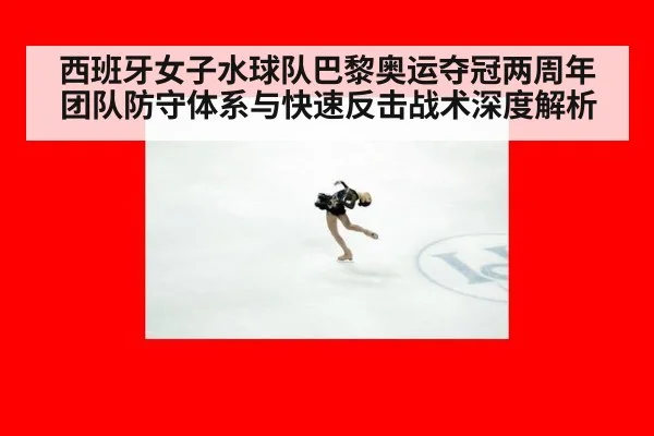 西班牙女子水球队巴黎奥运夺冠两周年 团队防守体系与快速反击战术深度解析